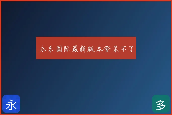 永乐国际最新版本登录不了